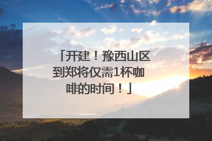 开建！豫西山区到郑将仅需1杯咖啡的时间！