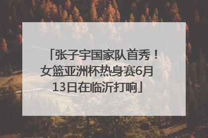 张子宇国家队首秀！女篮亚洲杯热身赛6月13日在临沂打响