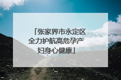 张家界市永定区全力护航高危孕产妇身心健康