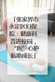 张家界市永定区妇保院：健康科普进校园，“医”心护航助成长