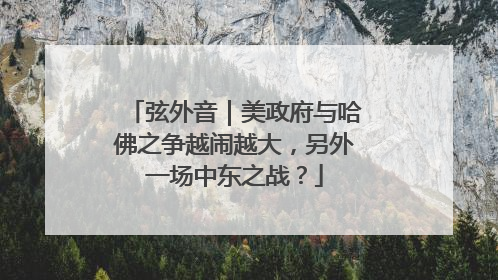 弦外音｜美政府与哈佛之争越闹越大，另外一场中东之战？