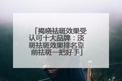 揭晓祛斑效果受认可十大品牌：淡斑祛斑效果排名靠前祛斑一把好手