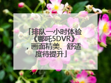 排队一小时体验《哪吒5DVR》，画面精美、舒适度待提升