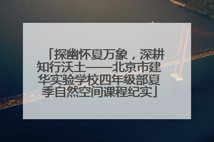 探幽怀夏万象，深耕知行沃土——北京市建华实验学校四年级部夏季自然空间课程纪实