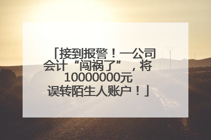 接到报警！一公司会计“闯祸了”，将10000000元误转陌生人账户！