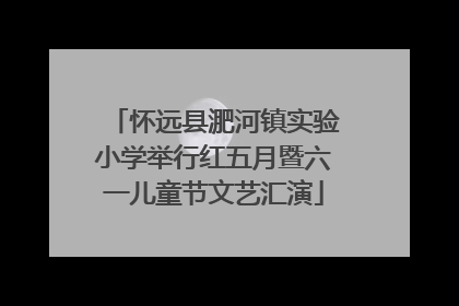 怀远县淝河镇实验小学举行红五月暨六一儿童节文艺汇演
