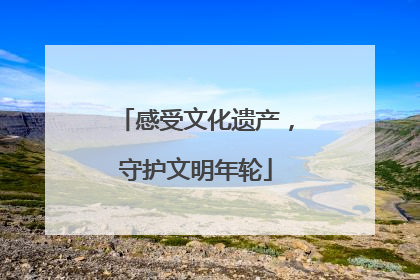 感受文化遗产，守护文明年轮