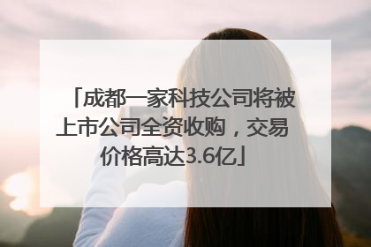 成都一家科技公司将被上市公司全资收购，交易价格高达3.6亿
