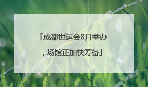 成都世运会8月举办，场馆正加快筹备