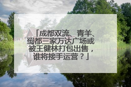 成都双流、青羊、蜀都三家万达广场或被王健林打包出售，谁将接手运营？
