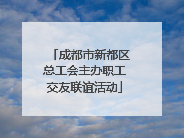 成都市新都区总工会主办职工交友联谊活动