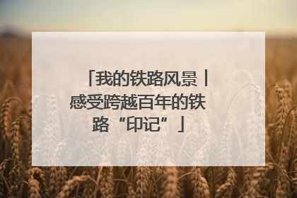 我的铁路风景︱感受跨越百年的铁路“印记”