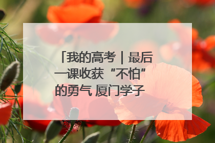 我的高考｜最后一课收获“不怕”的勇气 厦门学子万里同风赴新程