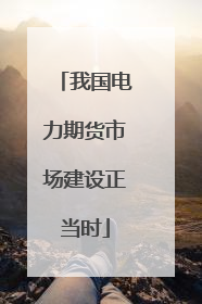 我国电力期货市场建设正当时
