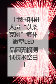 我国科研人员“以柔克刚”填补微型LED晶圆无损测试技术空白