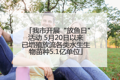 我市开展“放鱼日”活动 5月20日以来已增殖放流各类水生生物苗种5.1亿单位