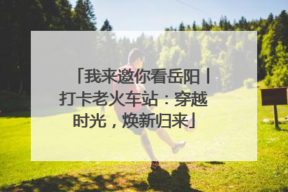 我来邀你看岳阳丨打卡老火车站：穿越时光，焕新归来