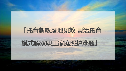 托育新政落地见效 灵活托育模式解双职工家庭照护难题