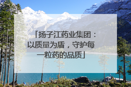 扬子江药业集团：以质量为盾，守护每一粒药的品质