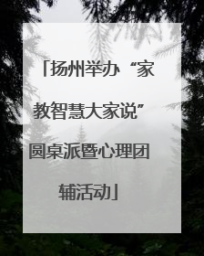 扬州举办“家教智慧大家说”圆桌派暨心理团辅活动
