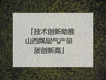 技术创新助推山西煤层气产量屡创新高