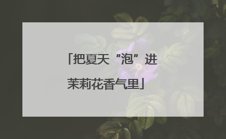 把夏天“泡”进茉莉花香气里