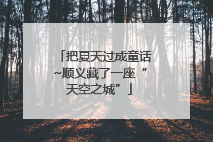 把夏天过成童话~顺义藏了一座“天空之城”