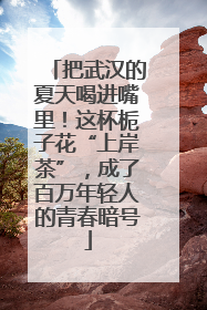 把武汉的夏天喝进嘴里！这杯栀子花“上岸茶”，成了百万年轻人的青春暗号