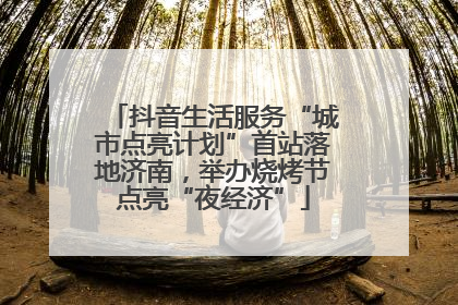 抖音生活服务“城市点亮计划”首站落地济南，举办烧烤节点亮“夜经济”