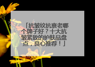 抗皱纹抗衰老哪个牌子好？十大抗皱紧致的护肤品盘点，良心推荐！