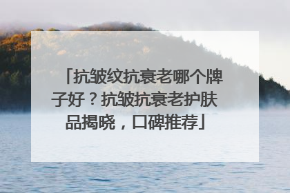 抗皱纹抗衰老哪个牌子好？抗皱抗衰老护肤品揭晓，口碑推荐