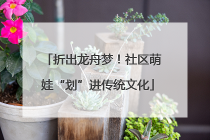 折出龙舟梦！社区萌娃“划”进传统文化