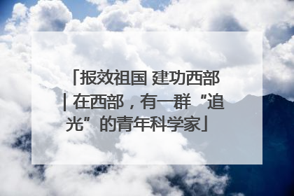 报效祖国 建功西部｜在西部，有一群“追光”的青年科学家