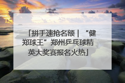 拼手速抢名额｜“健郑球王”郑州乒乓球精英大奖赛报名火热