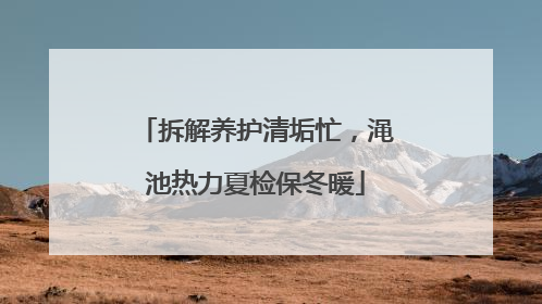 拆解养护清垢忙，渑池热力夏检保冬暖