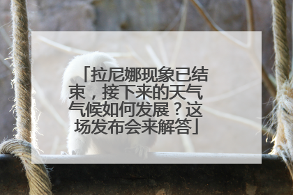 拉尼娜现象已结束，接下来的天气气候如何发展？这场发布会来解答