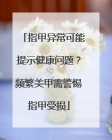 指甲异常可能提示健康问题？频繁美甲需警惕指甲受损
