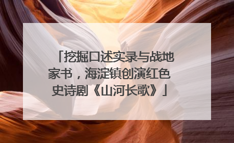 挖掘口述实录与战地家书，海淀镇创演红色史诗剧《山河长歌》