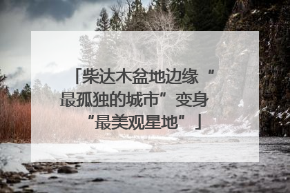 柴达木盆地边缘“最孤独的城市”变身“最美观星地”