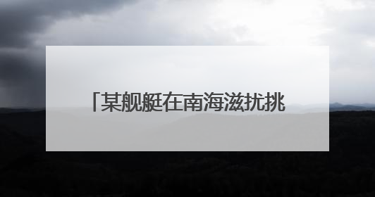 某舰艇在南海滋扰挑衅 我军“千里眼”超预期监控锁定目标