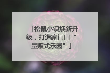 松鼠小镇焕新升级，打造家门口“量贩式乐园”