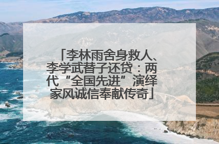 李林雨舍身救人、李学武替子还贷：两代“全国先进”演绎家风诚信奉献传奇