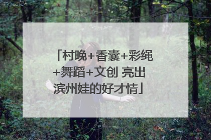 村晚+香囊+彩绳+舞蹈+文创 亮出滨州娃的好才情