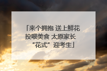 来个拥抱 送上鲜花 投喂美食 太原家长“花式”迎考生