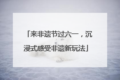 来非遗节过六一，沉浸式感受非遗新玩法