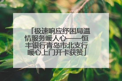 极速响应纾困局温情服务暖人心——恒丰银行青岛市北支行暖心上门开卡获赞