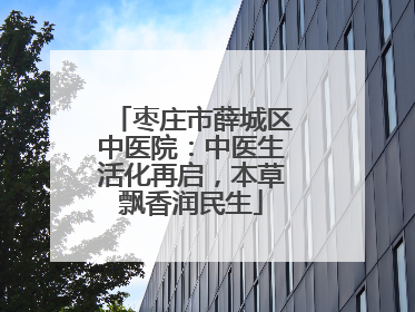 枣庄市薛城区中医院：中医生活化再启，本草飘香润民生