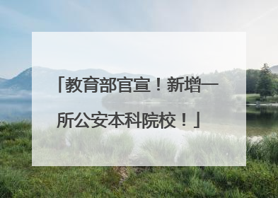 教育部官宣！新增一所公安本科院校！