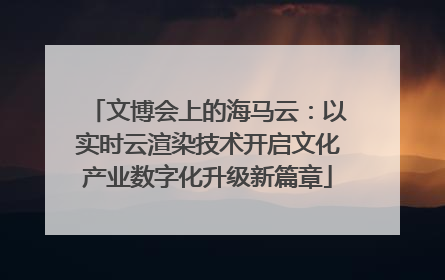 文博会上的海马云：以实时云渲染技术开启文化产业数字化升级新篇章