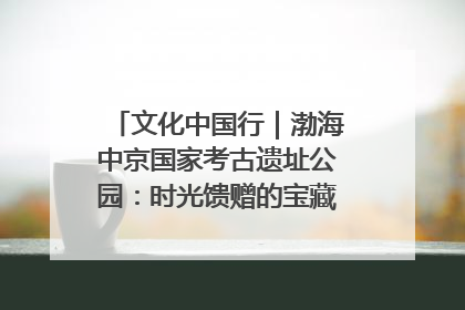 文化中国行｜渤海中京国家考古遗址公园：时光馈赠的宝藏 历史凝固的诗篇